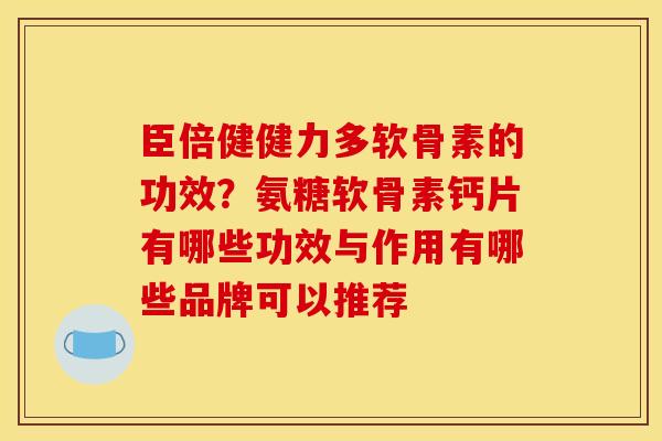 臣倍健健力多软骨素的功效？氨糖软骨素钙片有哪些功效与作用有哪些品牌可以推荐