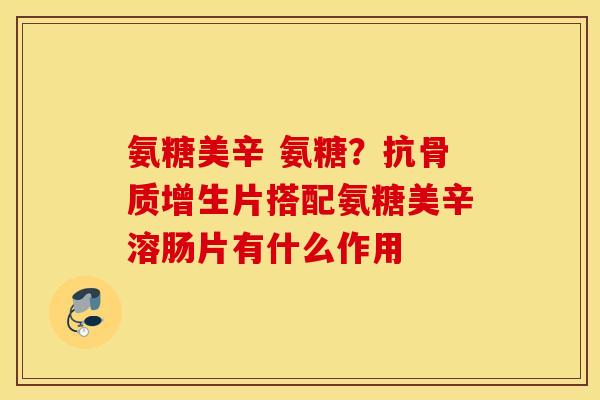 氨糖美辛 氨糖？抗骨质增生片搭配氨糖美辛溶肠片有什么作用