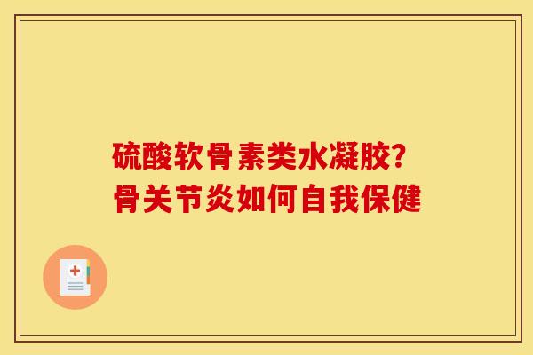 硫酸软骨素类水凝胶?骨关节炎如何自我保健 硫酸软骨素类水凝胶?骨关节炎如何自我保健