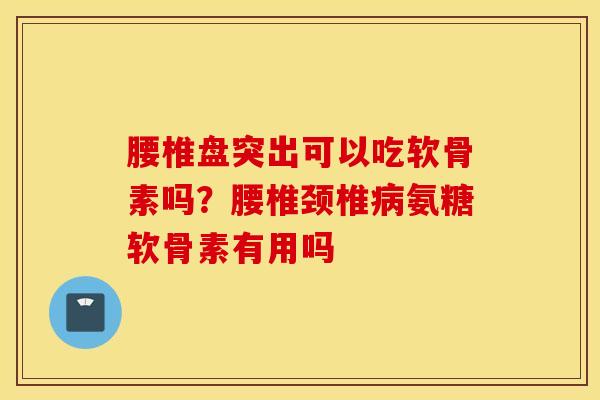 腰椎盘突出可以吃软骨素吗？腰椎颈椎病氨糖软骨素有用吗
