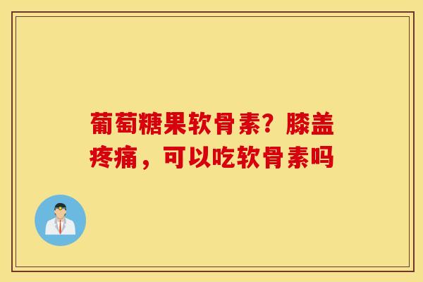 葡萄糖果软骨素？膝盖疼痛，可以吃软骨素吗