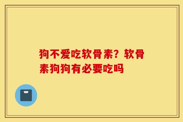 狗不爱吃软骨素？软骨素狗狗有必要吃吗