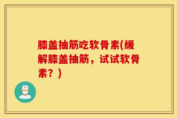 膝盖抽筋吃软骨素(缓解膝盖抽筋，试试软骨素？)