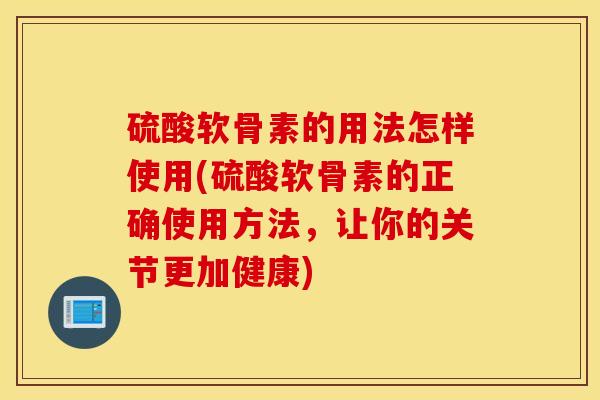硫酸软骨素的用法怎样使用(硫酸软骨素的正确使用方法，让你的关节更加健康)