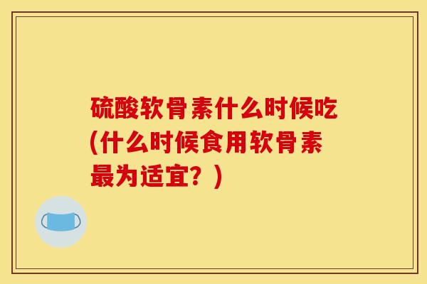 硫酸软骨素什么时候吃(什么时候食用软骨素最为适宜？)