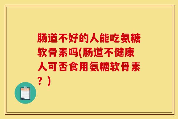 肠道不好的人能吃氨糖软骨素吗(肠道不健康人可否食用氨糖软骨素？)