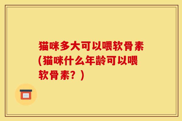 猫咪多大可以喂软骨素(猫咪什么年龄可以喂软骨素？)