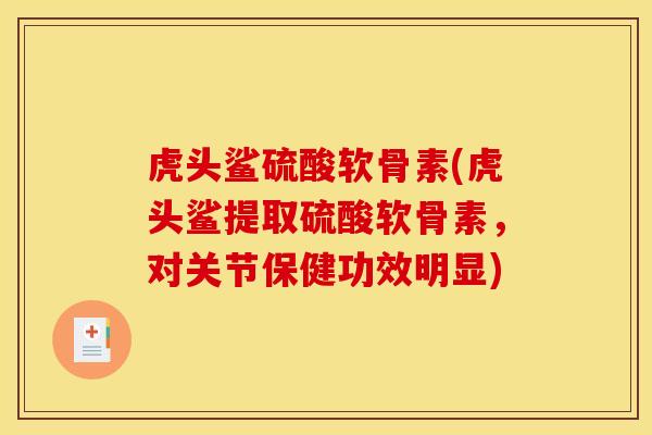 虎头鲨硫酸软骨素(虎头鲨提取硫酸软骨素，对关节保健功效明显)