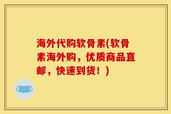 海外代购软骨素(软骨素海外购，优质商品直邮，快速到货！)