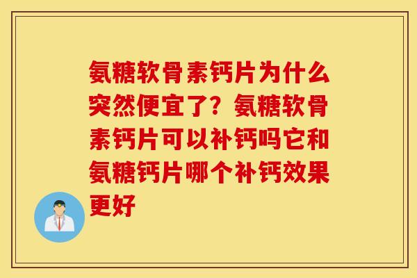 氨糖软骨素钙片为什么突然便宜了？氨糖软骨素钙片可以补钙吗它和氨糖钙片哪个补钙效果更好