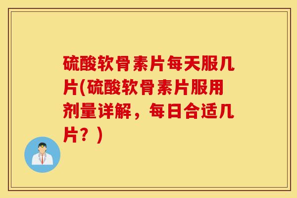 硫酸软骨素片每天服几片(硫酸软骨素片服用剂量详解,每日合适几片?) 硫酸软骨素片每天服几片(硫酸软骨素片服用剂量详解,每日合适几片?)