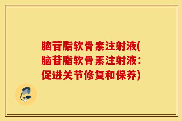 脑苷脂软骨素注射液(脑苷脂软骨素注射液：促进关节修复和保养)