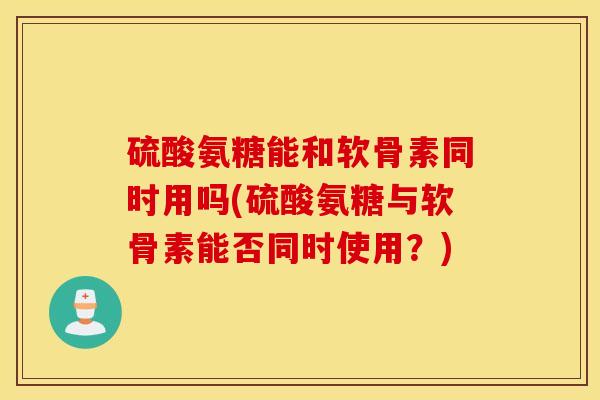 硫酸氨糖能和软骨素同时用吗(硫酸氨糖与软骨素能否同时使用？)