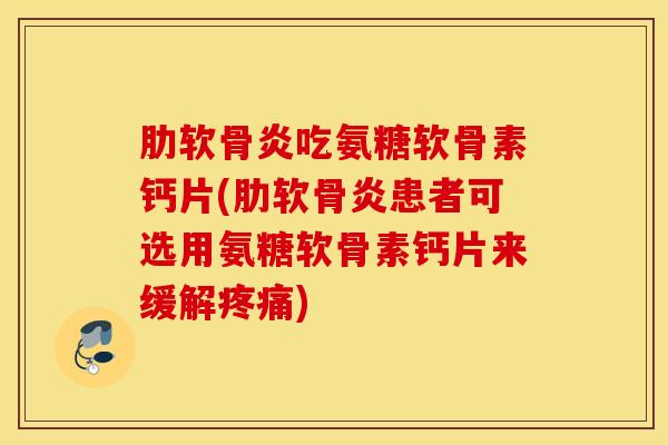 肋软骨炎吃氨糖软骨素钙片(肋软骨炎患者可选用氨糖软骨素钙片来缓解疼痛)