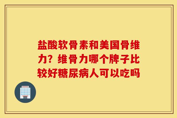 盐酸软骨素和美国骨维力？维骨力哪个牌子比较好糖尿病人可以吃吗