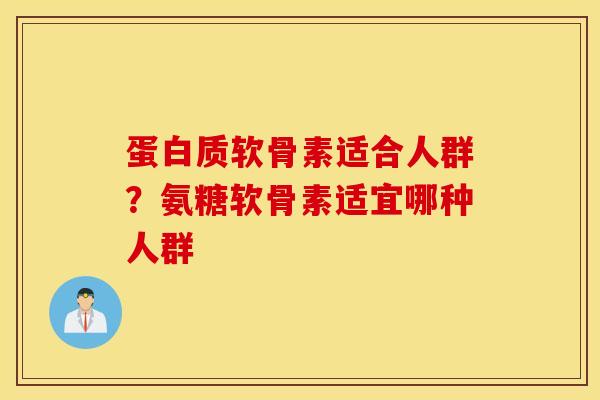 蛋白质软骨素适合人群?氨糖软骨素适宜哪种人群 蛋白质软骨素适合人群?氨糖软骨素适宜哪种人群