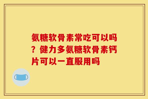 氨糖软骨素常吃可以吗？健力多氨糖软骨素钙片可以一直服用吗