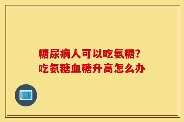 糖尿病人可以吃氨糖？吃氨糖血糖升高怎么办
