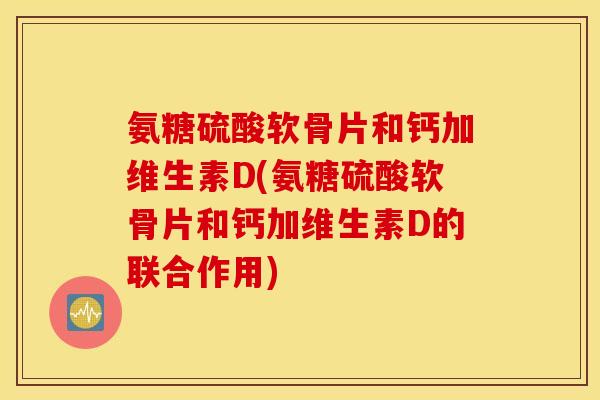 氨糖硫酸软骨片和钙加维生素D(氨糖硫酸软骨片和钙加维生素D的联合作用)