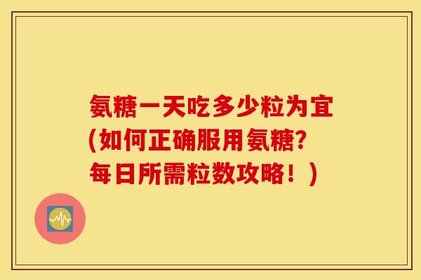 氨糖一天吃多少粒为宜(如何正确服用氨糖?每日所需粒数攻略!) 氨糖一天吃多少粒为宜(如何正确服用氨糖?每日所需粒数攻略!)