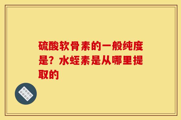 硫酸软骨素的一般纯度是？水蛭素是从哪里提取的