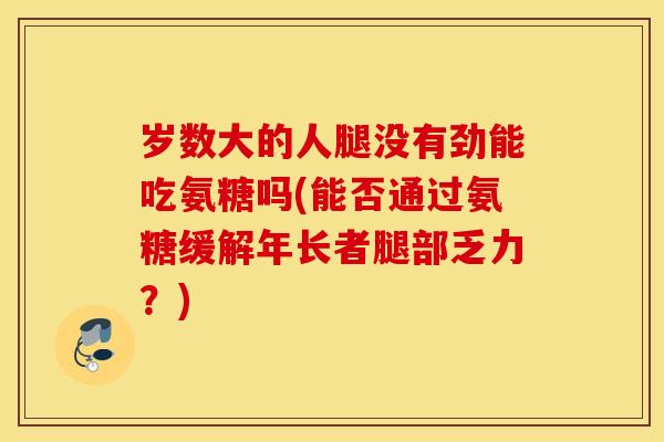 岁数大的人腿没有劲能吃氨糖吗(能否通过氨糖缓解年长者腿部乏力?) 岁数大的人腿没有劲能吃氨糖吗(能否通过氨糖缓解年长者腿部乏力?)