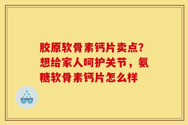 胶原软骨素钙片卖点？想给家人呵护关节，氨糖软骨素钙片怎么样