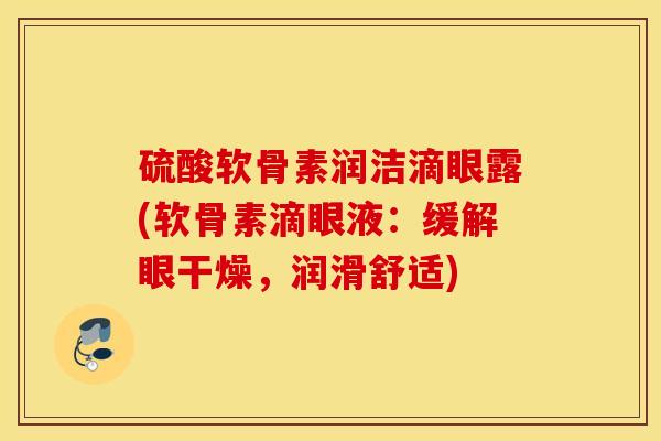 硫酸软骨素润洁滴眼露(软骨素滴眼液：缓解眼干燥，润滑舒适)
