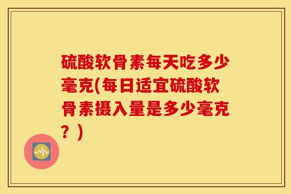 硫酸软骨素每天吃多少毫克(每日适宜硫酸软骨素摄入量是多少毫克？)