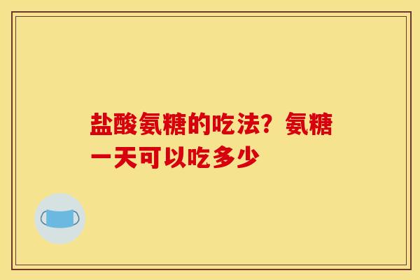 盐酸氨糖的吃法？氨糖一天可以吃多少