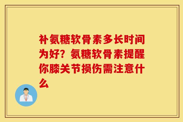补氨糖软骨素多长时间为好？氨糖软骨素提醒你膝关节损伤需注意什么