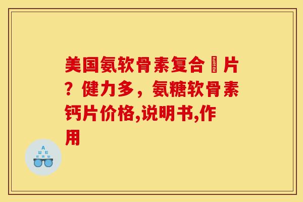 美国氨软骨素复合鈣片？健力多，氨糖软骨素钙片价格,说明书,作用