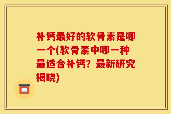 补钙最好的软骨素是哪一个(软骨素中哪一种最适合补钙？最新研究揭晓)