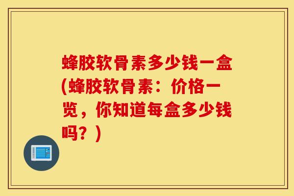 蜂胶软骨素多少钱一盒(蜂胶软骨素:价格一览,你知道每盒多少钱吗?) 蜂胶软骨素多少钱一盒(蜂胶软骨素:价格一览,你知道每盒多少钱吗?)