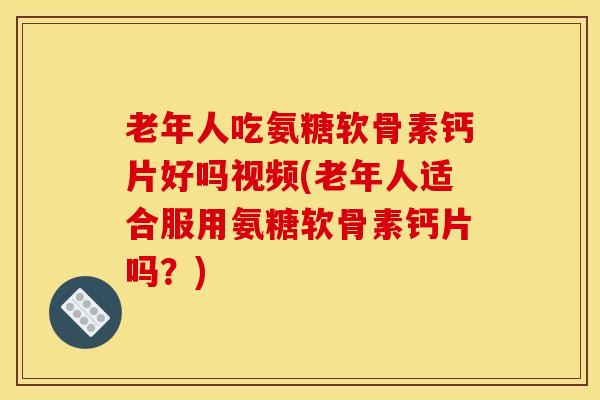老年人吃氨糖软骨素钙片好吗视频(老年人适合服用氨糖软骨素钙片吗？)