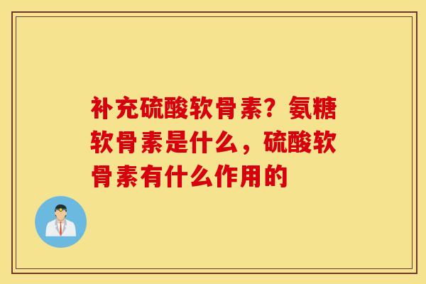 补充硫酸软骨素？氨糖软骨素是什么，硫酸软骨素有什么作用的