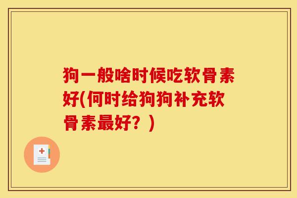 狗一般啥时候吃软骨素好(何时给狗狗补充软骨素最好?) 狗一般啥时候吃软骨素好(何时给狗狗补充软骨素最好?)