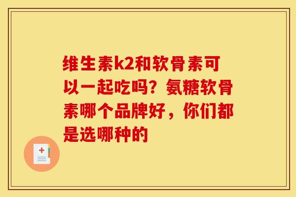 维生素k2和软骨素可以一起吃吗？氨糖软骨素哪个品牌好，你们都是选哪种的