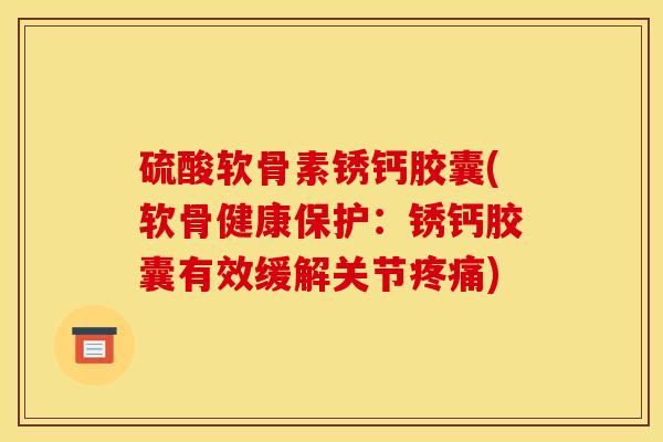 硫酸软骨素锈钙胶囊(软骨健康保护：锈钙胶囊有效缓解关节疼痛)