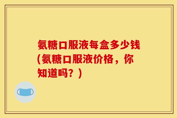 氨糖口服液每盒多少钱(氨糖口服液价格,你知道吗?) 氨糖口服液每盒多少钱(氨糖口服液价格,你知道吗?)