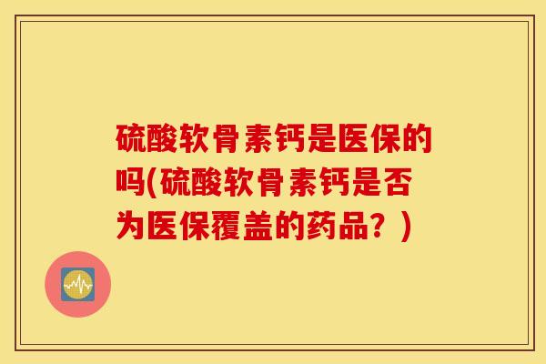 硫酸软骨素钙是医保的吗(硫酸软骨素钙是否为医保覆盖的药品？)