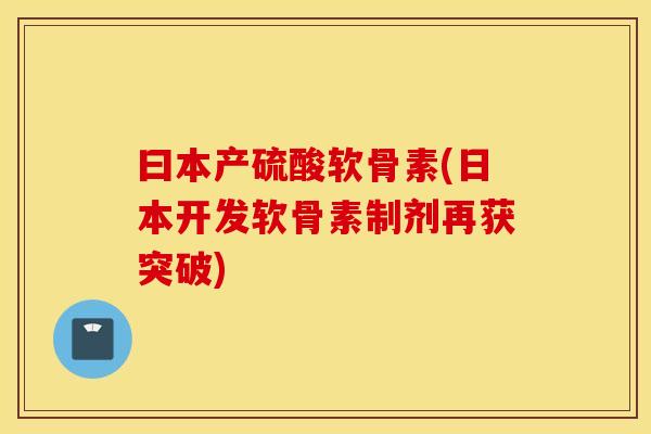 曰本产硫酸软骨素(日本开发软骨素制剂再获突破)