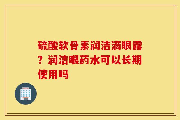 硫酸软骨素润洁滴眼露？润洁眼药水可以长期使用吗