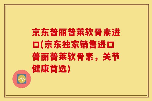京东普丽普莱软骨素进口(京东独家销售进口普丽普莱软骨素，关节健康首选)
