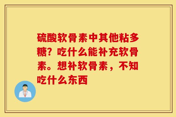 硫酸软骨素中其他粘多糖？吃什么能补充软骨素。想补软骨素，不知吃什么东西
