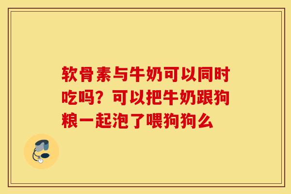 软骨素与牛奶可以同时吃吗？可以把牛奶跟狗粮一起泡了喂狗狗么