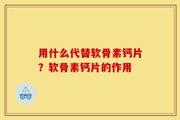 用什么代替软骨素钙片？软骨素钙片的作用