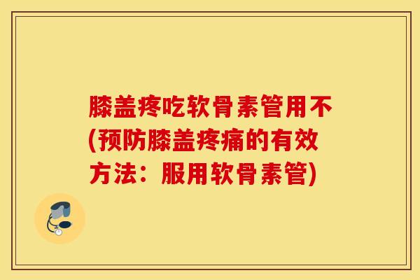 膝盖疼吃软骨素管用不(预防膝盖疼痛的有效方法：服用软骨素管)