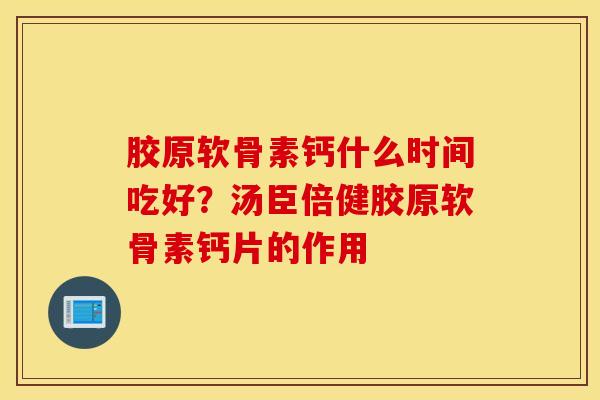 胶原软骨素钙什么时间吃好？汤臣倍健胶原软骨素钙片的作用