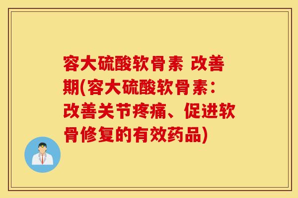 容大硫酸软骨素 改善期(容大硫酸软骨素：改善关节疼痛、促进软骨修复的有效药品)